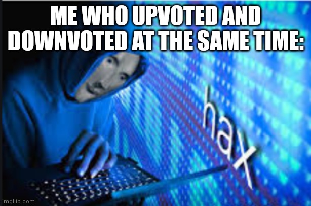 Hax | ME WHO UPVOTED AND DOWNVOTED AT THE SAME TIME: | image tagged in hax | made w/ Imgflip meme maker
