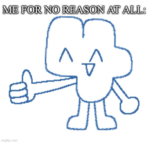 Four giving you a thumbs up | ME FOR NO REASON AT ALL: | image tagged in four giving you a thumbs up | made w/ Imgflip meme maker