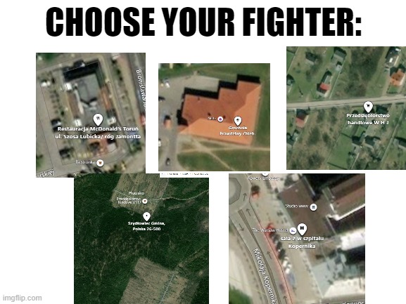Blank White Template | CHOOSE YOUR FIGHTER: | image tagged in blank white template,bing maps | made w/ Imgflip meme maker