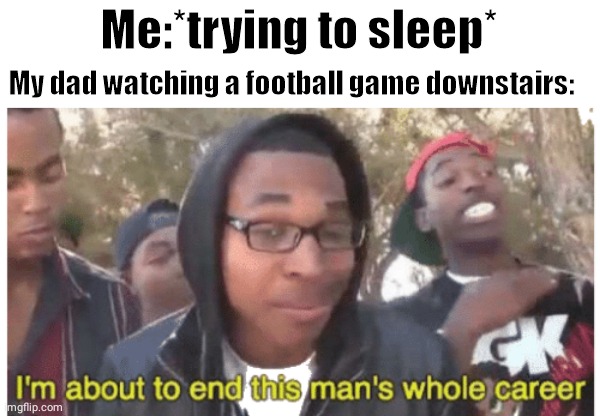 Nooo |  Me:*trying to sleep*; My dad watching a football game downstairs: | image tagged in i'm gonna end this man's whole career,bruh moment,no sleep,memes | made w/ Imgflip meme maker