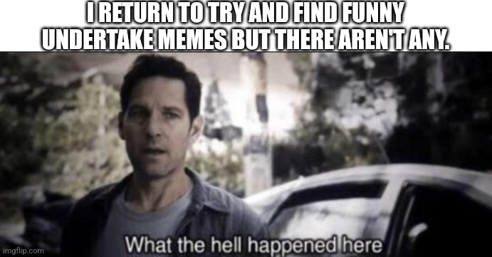 What the hell happened here | I RETURN TO TRY AND FIND FUNNY UNDERTAKE MEMES BUT THERE AREN'T ANY. | image tagged in what the hell happened here | made w/ Imgflip meme maker