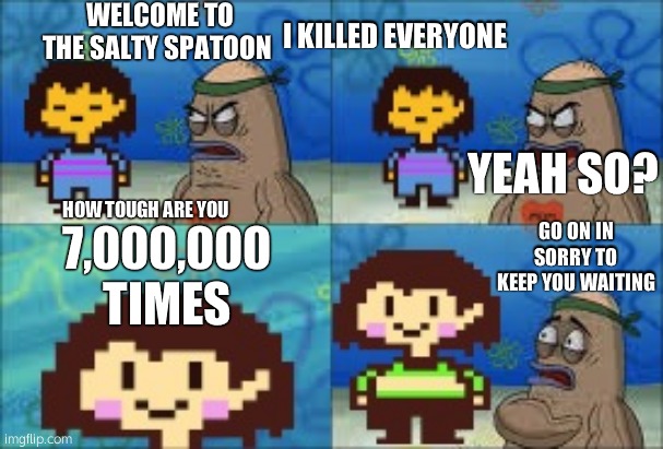 Undertale Genocide | WELCOME TO THE SALTY SPATOON; I KILLED EVERYONE; YEAH SO? HOW TOUGH ARE YOU; GO ON IN SORRY TO KEEP YOU WAITING; 7,000,000 TIMES | image tagged in undertale genocide | made w/ Imgflip meme maker