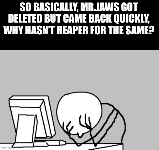 Computer Guy Facepalm Meme | SO BASICALLY, MR.JAWS GOT DELETED BUT CAME BACK QUICKLY, WHY HASN’T REAPER FOR THE SAME? | image tagged in memes,computer guy facepalm | made w/ Imgflip meme maker