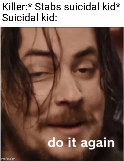Do it again | Killer:* Stabs suicidal kid*

Suicidal kid: | image tagged in do it again,funny,memes,killer,suicidal kid | made w/ Imgflip meme maker