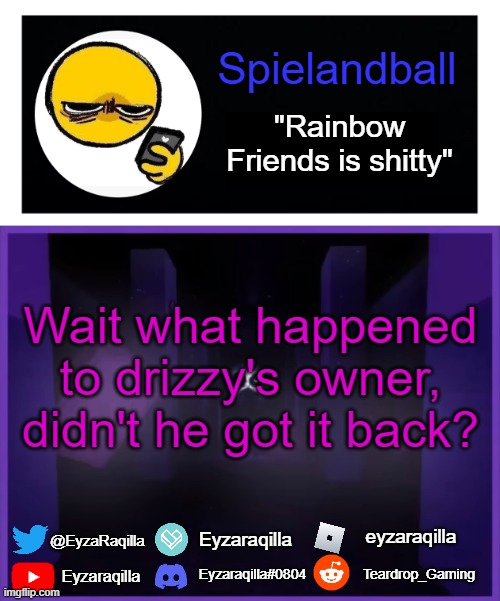 Spielandball announcement template | Wait what happened to drizzy's owner, didn't he got it back? | image tagged in spielandball announcement template | made w/ Imgflip meme maker