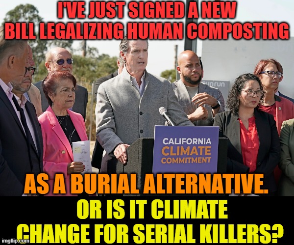 OOOO...Yuck | I'VE JUST SIGNED A NEW BILL LEGALIZING HUMAN COMPOSTING; AS A BURIAL ALTERNATIVE. OR IS IT CLIMATE CHANGE FOR SERIAL KILLERS? | image tagged in memes,politics,gavin,bill,climate change,serial killer | made w/ Imgflip meme maker