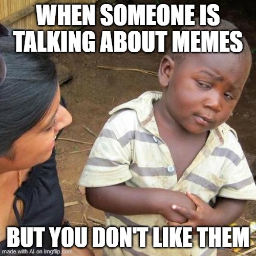 When someone says is a meme but don't about that | WHEN SOMEONE IS TALKING ABOUT MEMES; BUT YOU DON'T LIKE THEM | image tagged in memes,third world skeptical kid | made w/ Imgflip meme maker