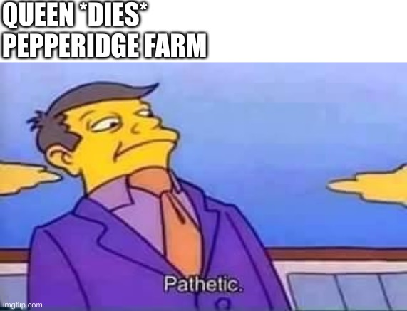 skinner pathetic | QUEEN *DIES*
PEPPERIDGE FARM | image tagged in skinner pathetic | made w/ Imgflip meme maker