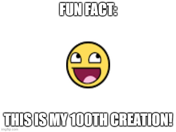 Blank White Template | FUN FACT:; THIS IS MY 100TH CREATION! | image tagged in blank white template | made w/ Imgflip meme maker