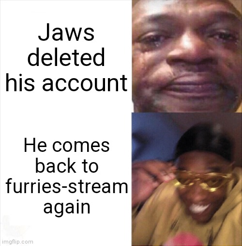 Welcome back Jaws! (Additional note: for the love of God help him get more points) | Jaws deleted his account; He comes back to furries-stream again | image tagged in sad happy,furries,jaws | made w/ Imgflip meme maker