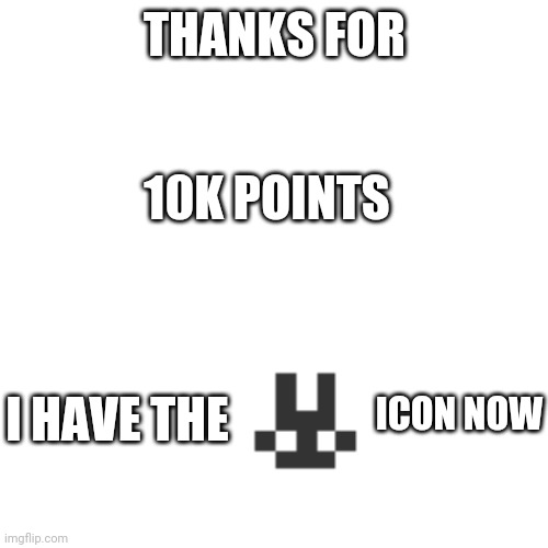 yesh | THANKS FOR; 10K POINTS; ICON NOW; I HAVE THE | image tagged in memes,blank transparent square | made w/ Imgflip meme maker