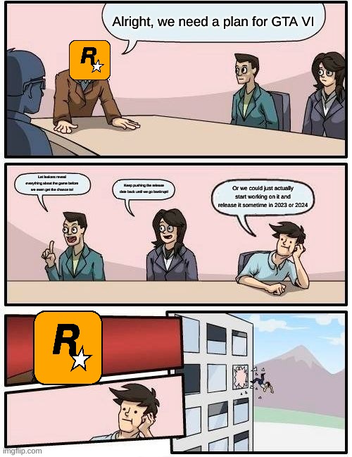 rockstar games be like: | Alright, we need a plan for GTA VI; Let leakers reveal everything about the game before we even get the chance to! Keep pushing the release date back until we go bankrupt! Or we could just actually start working on it and release it sometime in 2023 or 2024 | image tagged in memes,boardroom meeting suggestion,gta v,rockstar | made w/ Imgflip meme maker