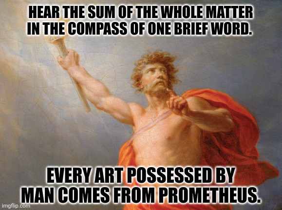 Prometheus by H. Fuger | HEAR THE SUM OF THE WHOLE MATTER IN THE COMPASS OF ONE BRIEF WORD. EVERY ART POSSESSED BY MAN COMES FROM PROMETHEUS. | image tagged in memes,greek,myth | made w/ Imgflip meme maker