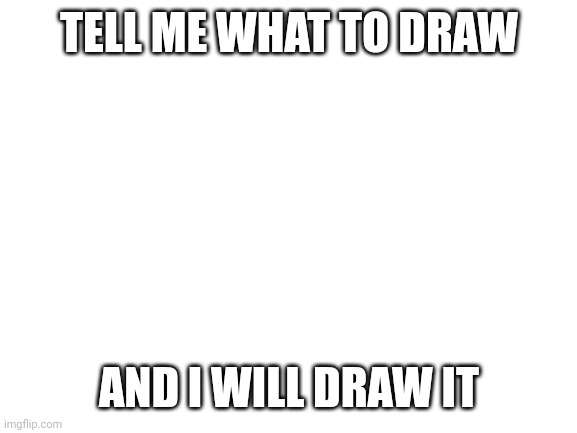 . | TELL ME WHAT TO DRAW; AND I WILL DRAW IT | image tagged in blank white template | made w/ Imgflip meme maker