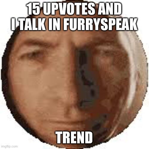 Please no | 15 UPVOTES AND I TALK IN FURRYSPEAK; TREND | image tagged in ball goodman | made w/ Imgflip meme maker