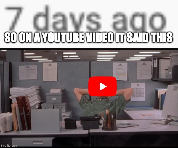 instead of saying a week ago off nothing wrong with this lol I respect this | SO ON A YOUTUBE VIDEO IT SAID THIS | image tagged in office lazy | made w/ Imgflip meme maker