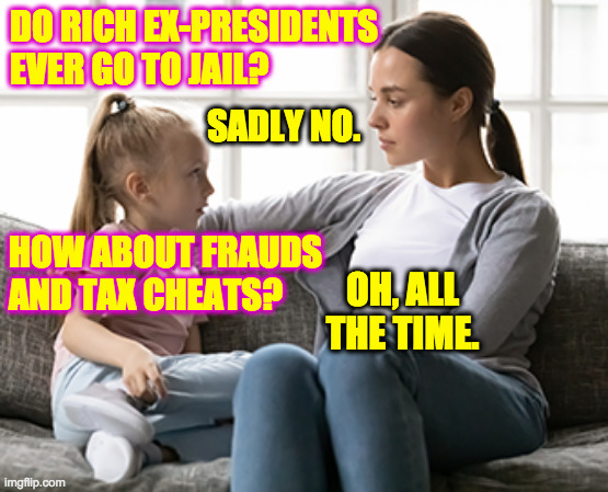 Dare to hope. | DO RICH EX-PRESIDENTS
EVER GO TO JAIL? SADLY NO. HOW ABOUT FRAUDS
AND TAX CHEATS? OH, ALL THE TIME. | image tagged in mother daughter talk,memes,trump,hope | made w/ Imgflip meme maker
