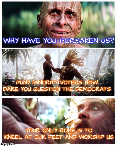 God Butcher Minority Voter | WHY HAVE YOU FORSAKEN US? PUNY MINORITY VOTERS HOW DARE YOU QUESTION THE DEMOCRATS; YOUR ONLY ROLE IS TO KNEEL AT OUR FEET AND WORSHIP US | image tagged in thor god butcher choking,memes,funny,democrats,liberals,minorities | made w/ Imgflip meme maker