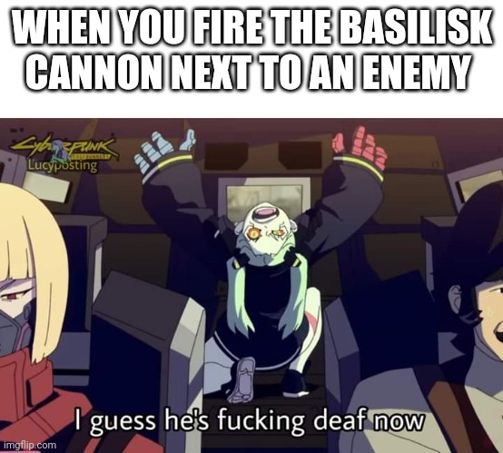 Rip to the eardrums | WHEN YOU FIRE THE BASILISK CANNON NEXT TO AN ENEMY | image tagged in cyberpunk becca deafness | made w/ Imgflip meme maker