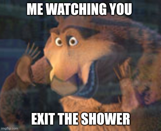 Yes | ME WATCHING YOU; EXIT THE SHOWER | image tagged in meme | made w/ Imgflip meme maker
