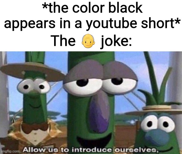 its not even funny bro | *the color black appears in a youtube short*; The 👴 joke: | image tagged in veggietales 'allow us to introduce ourselfs' | made w/ Imgflip meme maker