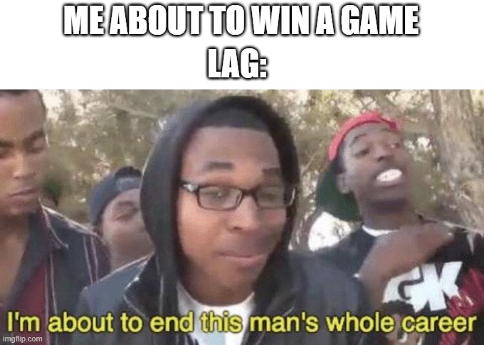 relatable | ME ABOUT TO WIN A GAME; LAG: | image tagged in i m about to end this man s whole career,lol,meme | made w/ Imgflip meme maker