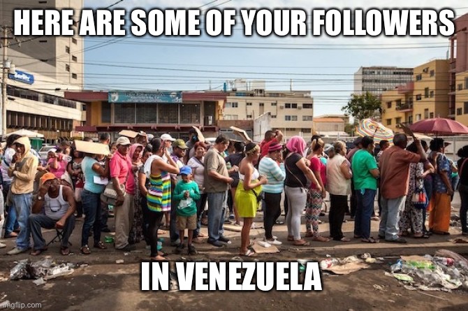 venezuela starvation | HERE ARE SOME OF YOUR FOLLOWERS IN VENEZUELA | image tagged in venezuela starvation | made w/ Imgflip meme maker
