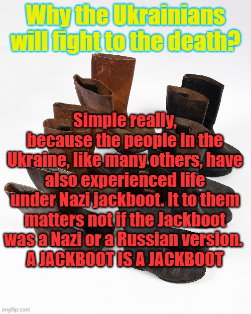 Jackboot varieties | Why the Ukrainians will fight to the death? Simple really, because the people in the Ukraine, like many others, have also experienced life under Nazi jackboot. It to them matters not if the Jackboot was a Nazi or a Russian version. 
A JACKBOOT IS A JACKBOOT; Yarra Man | image tagged in russia,germany,ukraine,nazis,commies | made w/ Imgflip meme maker