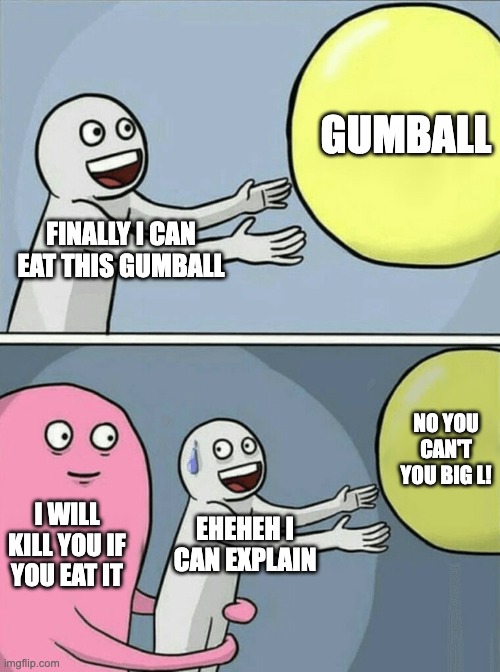 Running Away Balloon Meme | GUMBALL; FINALLY I CAN EAT THIS GUMBALL; NO YOU CAN'T YOU BIG L! I WILL KILL YOU IF YOU EAT IT; EHEHEH I CAN EXPLAIN | image tagged in memes,running away balloon | made w/ Imgflip meme maker