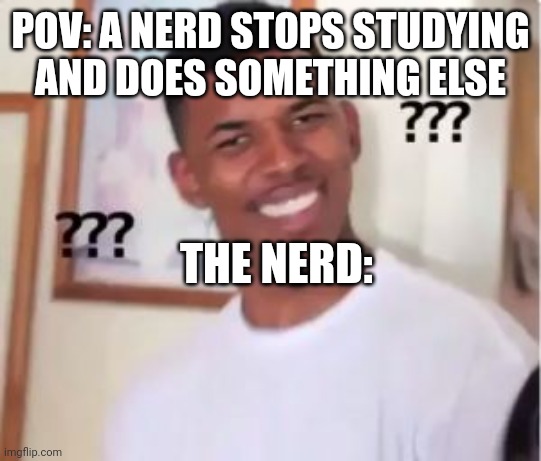 When nerds stop studying | POV: A NERD STOPS STUDYING AND DOES SOMETHING ELSE; THE NERD: | image tagged in nick young | made w/ Imgflip meme maker