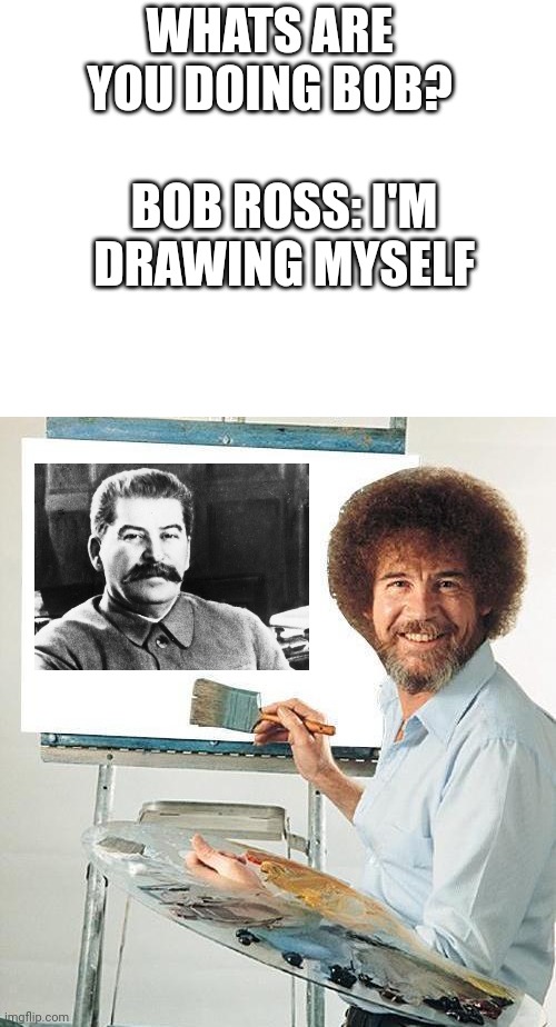 Bob Ross whats are you doing? | WHATS ARE YOU DOING BOB? BOB ROSS: I'M DRAWING MYSELF | image tagged in blank white template,bob ross troll | made w/ Imgflip meme maker