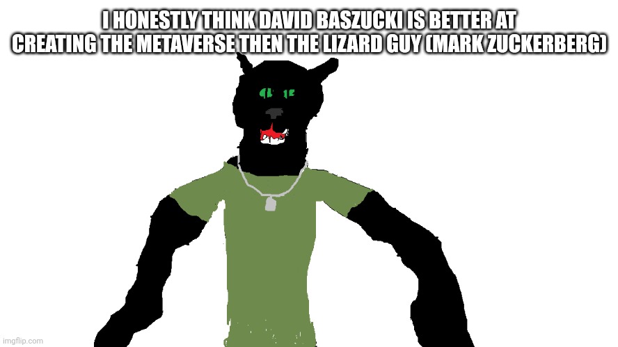 My panther fursona | I HONESTLY THINK DAVID BASZUCKI IS BETTER AT CREATING THE METAVERSE THEN THE LIZARD GUY (MARK ZUCKERBERG) | image tagged in my panther fursona | made w/ Imgflip meme maker