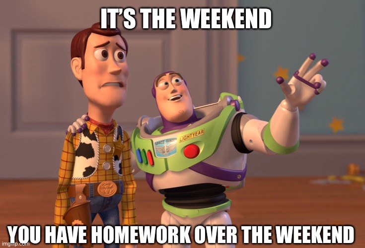 X, X Everywhere | IT’S THE WEEKEND; YOU HAVE HOMEWORK OVER THE WEEKEND | image tagged in memes,x x everywhere,toy story,school,homework | made w/ Imgflip meme maker