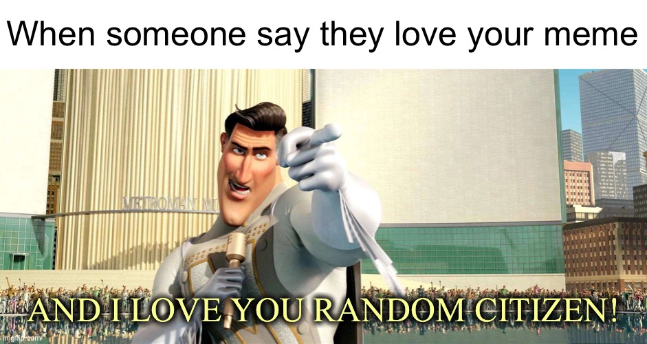 Best feeling is when you make someone happy with your meme | When someone say they love your meme; AND I LOVE YOU RANDOM CITIZEN! | image tagged in megamind,metroman,i love you | made w/ Imgflip meme maker
