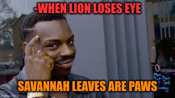 -African tribe wisdom. | -WHEN LION LOSES EYE; SAVANNAH LEAVES ARE PAWS | image tagged in memes,roll safe think about it,the lion king,crazy eyes,so much savagery,and everybody loses their minds | made w/ Imgflip meme maker