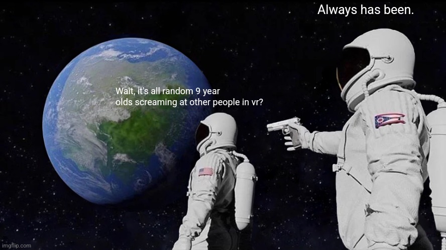 Always Has Been | Always has been. Wait, it's all random 9 year olds screaming at other people in vr? | image tagged in memes,always has been | made w/ Imgflip meme maker
