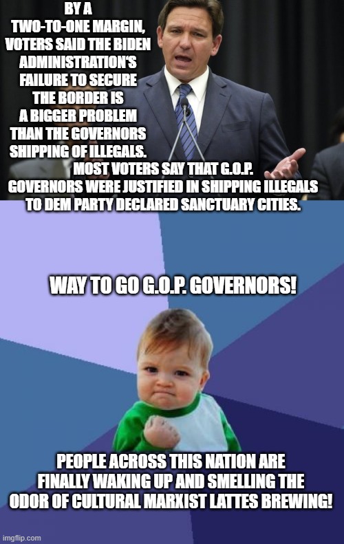 Who thought that the average voter would EVER wake the hell up at all? | BY A TWO-TO-ONE MARGIN, VOTERS SAID THE BIDEN ADMINISTRATION‘S FAILURE TO SECURE THE BORDER IS A BIGGER PROBLEM THAN THE GOVERNORS SHIPPING OF ILLEGALS. MOST VOTERS SAY THAT G.O.P. GOVERNORS WERE JUSTIFIED IN SHIPPING ILLEGALS TO DEM PARTY DECLARED SANCTUARY CITIES. WAY TO GO G.O.P. GOVERNORS! PEOPLE ACROSS THIS NATION ARE FINALLY WAKING UP AND SMELLING THE ODOR OF CULTURAL MARXIST LATTES BREWING! | image tagged in voters | made w/ Imgflip meme maker