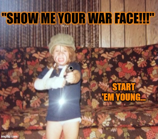 "SHOW ME YOUR WAR FACE!!!"; START 'EM YOUNG... | made w/ Imgflip meme maker