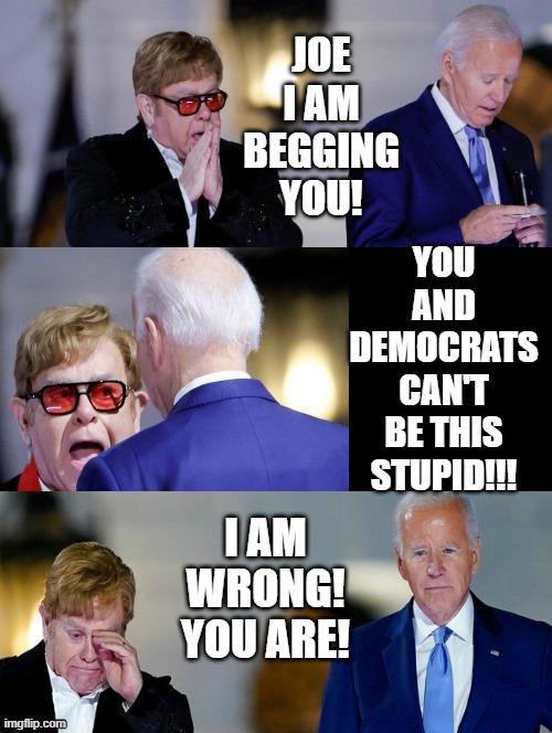 Joe and Democrats, you cannot be this stupid! I am wrong! You are!! | I AM WRONG! YOU ARE! | image tagged in you're not just wrong your stupid,elton john,special kind of stupid,stupid liberals,dude you're an idiot | made w/ Imgflip meme maker
