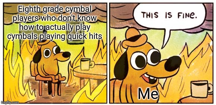 This Is Fine | Eighth grade cymbal players who don't know how to actually play cymbals playing quick hits; Me | image tagged in memes,this is fine | made w/ Imgflip meme maker