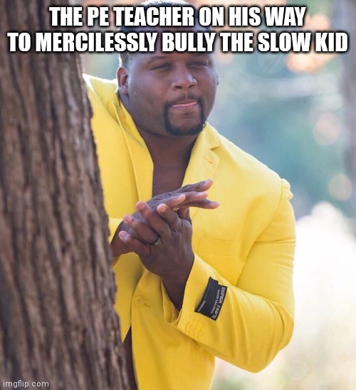 The PE teacher on his way to viciously bully the fat kid | THE PE TEACHER ON HIS WAY TO MERCILESSLY BULLY THE SLOW KID | image tagged in black guy hiding behind tree,memes,funny,school | made w/ Imgflip meme maker