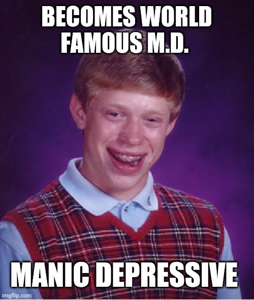 Bad Luck Brian Meme | BECOMES WORLD FAMOUS M.D. MANIC DEPRESSIVE | image tagged in memes,bad luck brian | made w/ Imgflip meme maker
