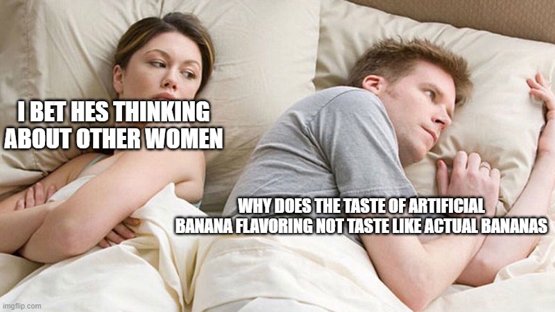 I bet he's thinking of other woman  | I BET HES THINKING ABOUT OTHER WOMEN; WHY DOES THE TASTE OF ARTIFICIAL BANANA FLAVORING NOT TASTE LIKE ACTUAL BANANAS | image tagged in i bet he's thinking of other woman | made w/ Imgflip meme maker