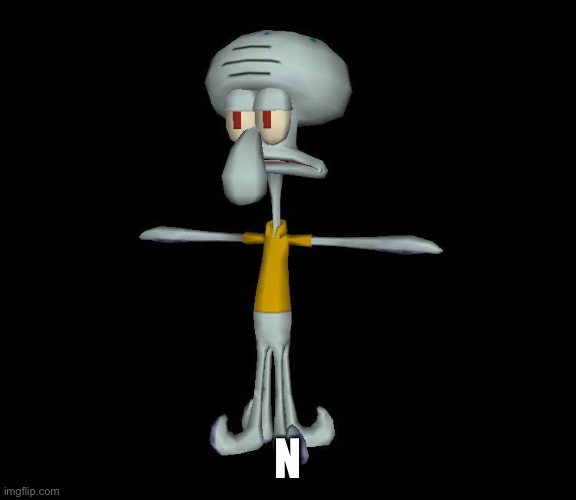 Squidward t-pose | N | image tagged in squidward t-pose | made w/ Imgflip meme maker