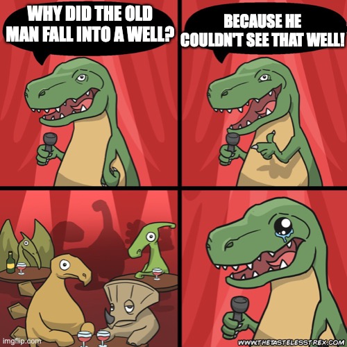 Very funny, T. rex | BECAUSE HE COULDN'T SEE THAT WELL! WHY DID THE OLD MAN FALL INTO A WELL? | image tagged in stand up dinosaur | made w/ Imgflip meme maker
