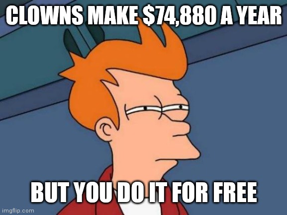 Futurama Fry | CLOWNS MAKE $74,880 A YEAR; BUT YOU DO IT FOR FREE | image tagged in memes,futurama fry | made w/ Imgflip meme maker
