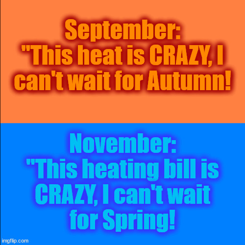 Hot/Cold | September:
"This heat is CRAZY, I
can't wait for Autumn! November:
"This heating bill is
CRAZY, I can't wait
for Spring! | image tagged in heat,heating,energy,prices,weather,season | made w/ Imgflip meme maker