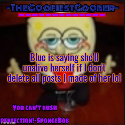 -TheGoofiestGoober Idk.jpg Announcement Template | Blue is saying she'll unalive herself if I don't delete all posts I made of her lol | image tagged in -thegoofiestgoober idk jpg announcement template | made w/ Imgflip meme maker