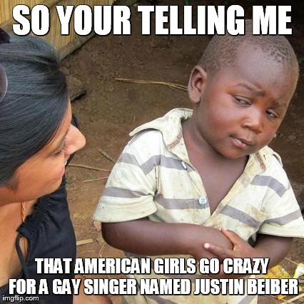Third World Skeptical Kid Meme | SO YOUR TELLING ME THAT AMERICAN GIRLS GO CRAZY FOR A GAY SINGER NAMED JUSTIN BEIBER | image tagged in memes,third world skeptical kid | made w/ Imgflip meme maker