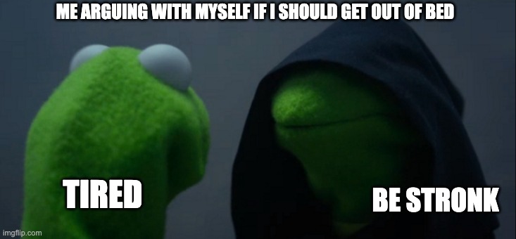 be stronk | ME ARGUING WITH MYSELF IF I SHOULD GET OUT OF BED; TIRED; BE STRONK | image tagged in memes,evil kermit | made w/ Imgflip meme maker